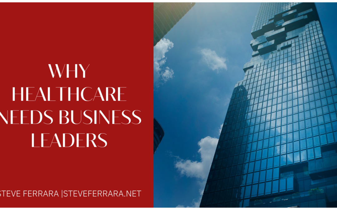 Steve Ferrara Why Healthcare Needs Business Leaders