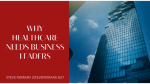 Steve Ferrara Why Healthcare Needs Business Leaders